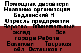 Помощник дизайнера › Название организации ­ Бедлинский Н.C. › Отрасль предприятия ­ Верстка › Минимальный оклад ­ 19 000 - Все города Работа » Вакансии   . Тверская обл.,Осташков г.